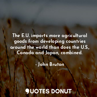 The E.U. imports more agricultural goods from developing countries around the world than does the U.S., Canada and Japan, combined.