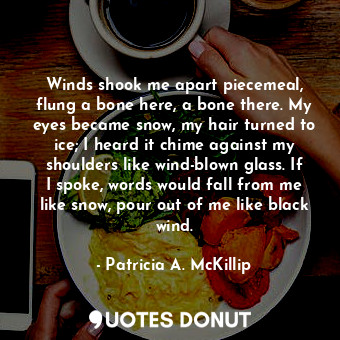  Winds shook me apart piecemeal, flung a bone here, a bone there. My eyes became ... - Patricia A. McKillip - Quotes Donut