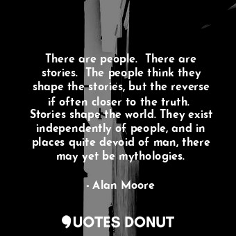 There are people.  There are stories.  The people think they shape the stories, but the reverse if often closer to the truth.  Stories shape the world. They exist independently of people, and in places quite devoid of man, there may yet be mythologies.