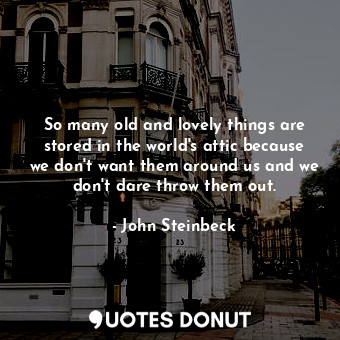  So many old and lovely things are stored in the world's attic because we don't w... - John Steinbeck - Quotes Donut