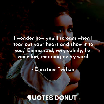 I wonder how you’ll scream when I tear out your heart and show it to you,” Emma said, very calmly, her voice low, meaning every word.