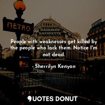 People with weaknesses get killed by the people who lack them. Notice I'm not dead.