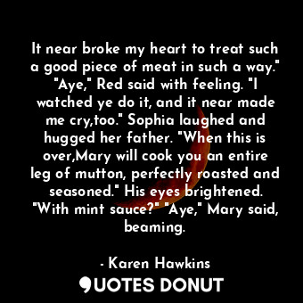  It near broke my heart to treat such a good piece of meat in such a way." "Aye,"... - Karen Hawkins - Quotes Donut