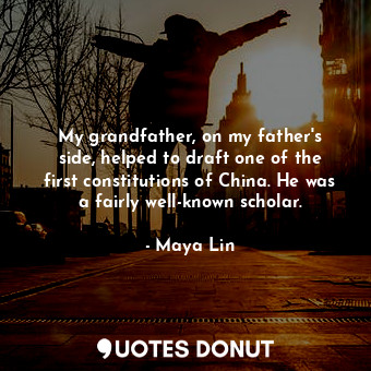 My grandfather, on my father&#39;s side, helped to draft one of the first constitutions of China. He was a fairly well-known scholar.