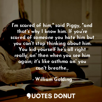  I'm scared of him," said Piggy, "and that's why I know him. If you're scared of ... - William Golding - Quotes Donut