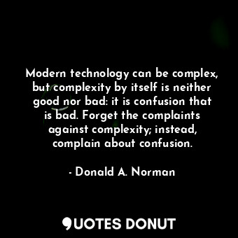 Modern technology can be complex, but complexity by itself is neither good nor bad: it is confusion that is bad. Forget the complaints against complexity; instead, complain about confusion.