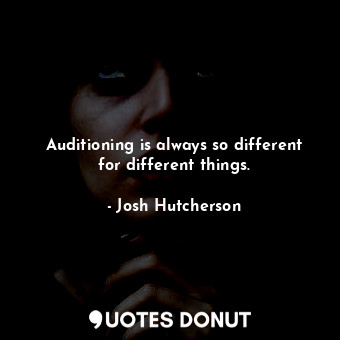  Auditioning is always so different for different things.... - Josh Hutcherson - Quotes Donut