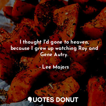  I thought I&#39;d gone to heaven, because I grew up watching Roy and Gene Autry.... - Lee Majors - Quotes Donut