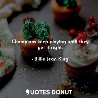  Champions keep playing until they get it right.... - Billie Jean King - Quotes Donut