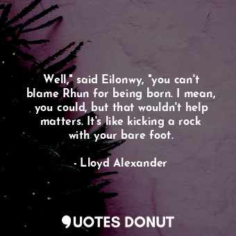 Well," said Eilonwy, "you can't blame Rhun for being born. I mean, you could, but that wouldn't help matters. It's like kicking a rock with your bare foot.