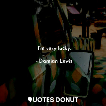 I&#39;m very lucky.... - Damian Lewis - Quotes Donut