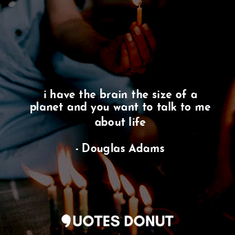  i have the brain the size of a planet and you want to talk to me about life... - Douglas Adams - Quotes Donut