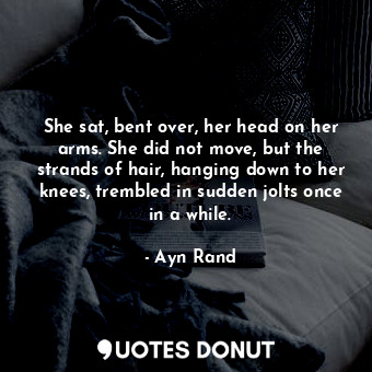  She sat, bent over, her head on her arms. She did not move, but the strands of h... - Ayn Rand - Quotes Donut