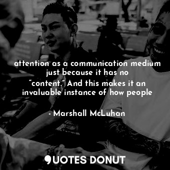 attention as a communication medium just because it has no “content.” And this makes it an invaluable instance of how people