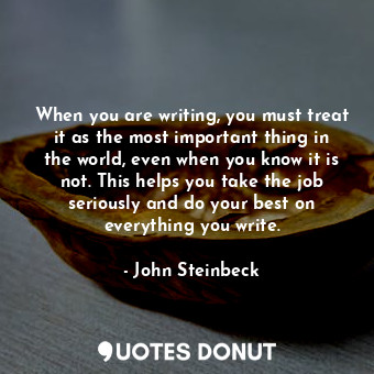  When you are writing, you must treat it as the most important thing in the world... - John Steinbeck - Quotes Donut