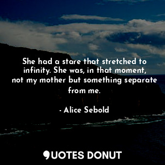  She had a stare that stretched to infinity. She was, in that moment, not my moth... - Alice Sebold - Quotes Donut