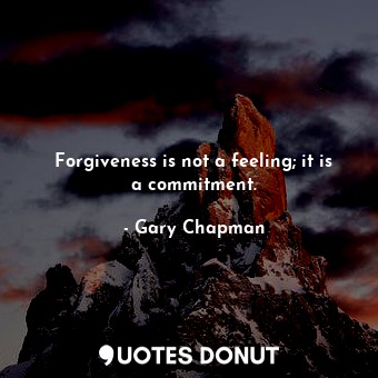 Forgiveness is not a feeling; it is a commitment.