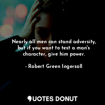 Nearly all men can stand adversity, but if you want to test a man&#39;s character, give him power.