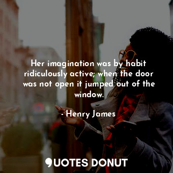 Her imagination was by habit ridiculously active; when the door was not open it jumped out of the window.