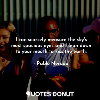  I can scarcely measure the sky's most spacious eyes and I lean down to your mout... - Pablo Neruda - Quotes Donut
