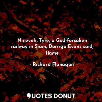  Nineveh, Tyre, a God-forsaken railway in Siam, Dorrigo Evans said, flame... - Richard Flanagan - Quotes Donut