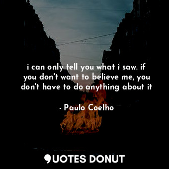  i can only tell you what i saw. if you don't want to believe me, you don't have ... - Paulo Coelho - Quotes Donut