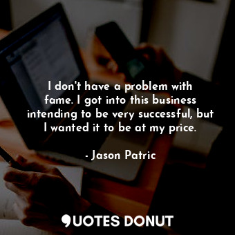  I don&#39;t have a problem with fame. I got into this business intending to be v... - Jason Patric - Quotes Donut