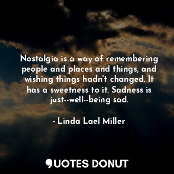  Nostalgia is a way of remembering people and places and things, and wishing thin... - Linda Lael Miller - Quotes Donut