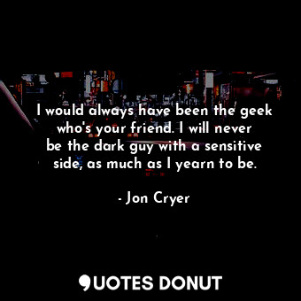 I would always have been the geek who&#39;s your friend. I will never be the dar... - Jon Cryer - Quotes Donut