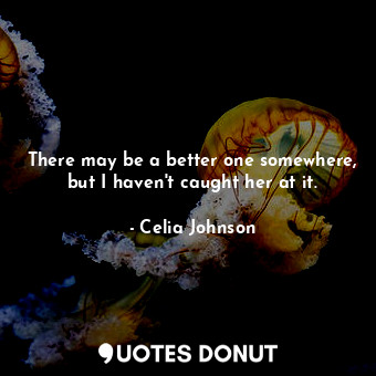  There may be a better one somewhere, but I haven&#39;t caught her at it.... - Celia Johnson - Quotes Donut