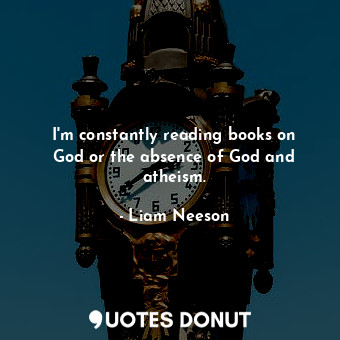  I&#39;m constantly reading books on God or the absence of God and atheism.... - Liam Neeson - Quotes Donut