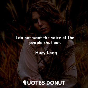 I do not want the voice of the people shut out.