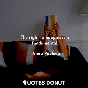  The right to happiness is fundamental.... - Anna Pavlova - Quotes Donut