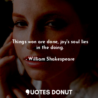 Things won are done, joy's soul lies in the doing.