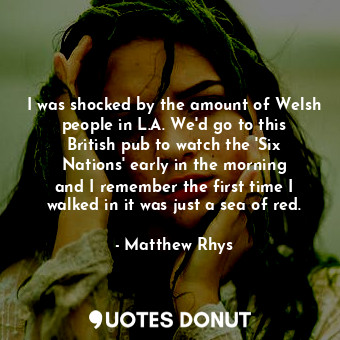  I was shocked by the amount of Welsh people in L.A. We&#39;d go to this British ... - Matthew Rhys - Quotes Donut