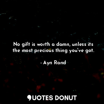 No gift is worth a damn, unless its the most precious thing you've got.