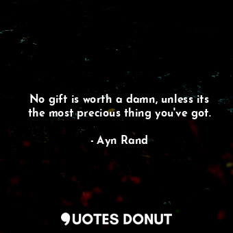  No gift is worth a damn, unless its the most precious thing you've got.... - Ayn Rand - Quotes Donut