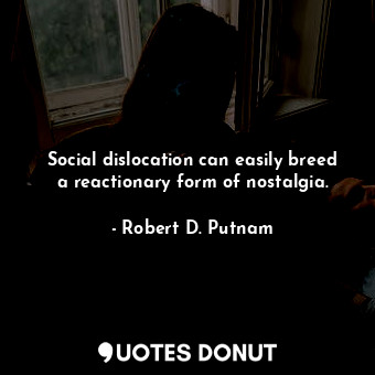  Social dislocation can easily breed a reactionary form of nostalgia.... - Robert D. Putnam - Quotes Donut