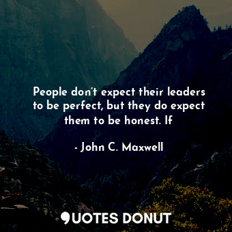 People don’t expect their leaders to be perfect, but they do expect them to be honest. If
