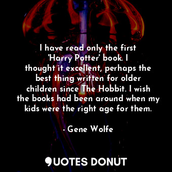 I have read only the first &#39;Harry Potter&#39; book. I thought it excellent, perhaps the best thing written for older children since The Hobbit. I wish the books had been around when my kids were the right age for them.