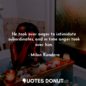  He took over anger to intimidate subordinates, and in time anger took over him.... - Milan Kundera - Quotes Donut