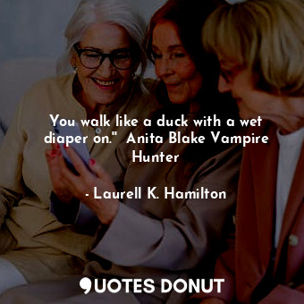 You walk like a duck with a wet diaper on.''  Anita Blake Vampire Hunter... - Laurell K. Hamilton - Quotes Donut