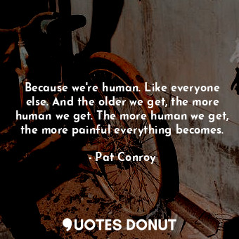  Because we're human. Like everyone else. And the older we get, the more human we... - Pat Conroy - Quotes Donut
