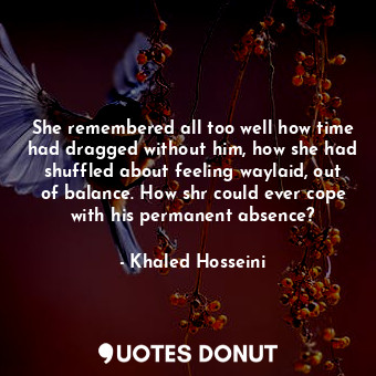  She remembered all too well how time had dragged without him, how she had shuffl... - Khaled Hosseini - Quotes Donut