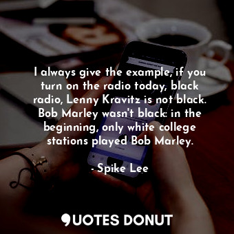 I always give the example, if you turn on the radio today, black radio, Lenny Kravitz is not black. Bob Marley wasn&#39;t black: in the beginning, only white college stations played Bob Marley.