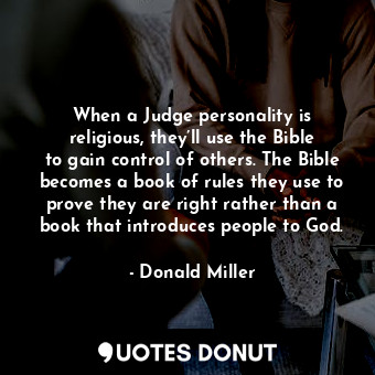 When a Judge personality is religious, they’ll use the Bible to gain control of others. The Bible becomes a book of rules they use to prove they are right rather than a book that introduces people to God.
