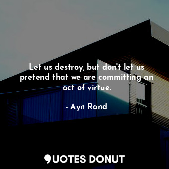  Let us destroy, but don't let us pretend that we are committing an act of virtue... - Ayn Rand - Quotes Donut