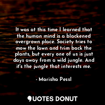  It was at this time I learned that the human mind is a blackened overgrown place... - Marisha Pessl - Quotes Donut