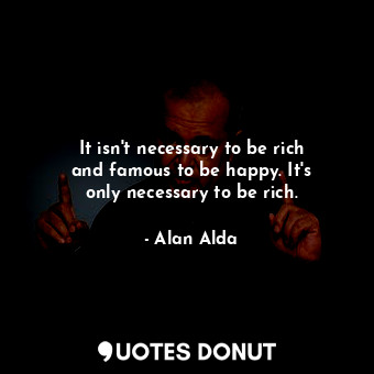  It isn&#39;t necessary to be rich and famous to be happy. It&#39;s only necessar... - Alan Alda - Quotes Donut