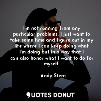 I&#39;m not running from any particular problems, I just want to take some time and figure out in my life where I can keep doing what I&#39;m doing but in a way that I can also honor what I want to do for myself.